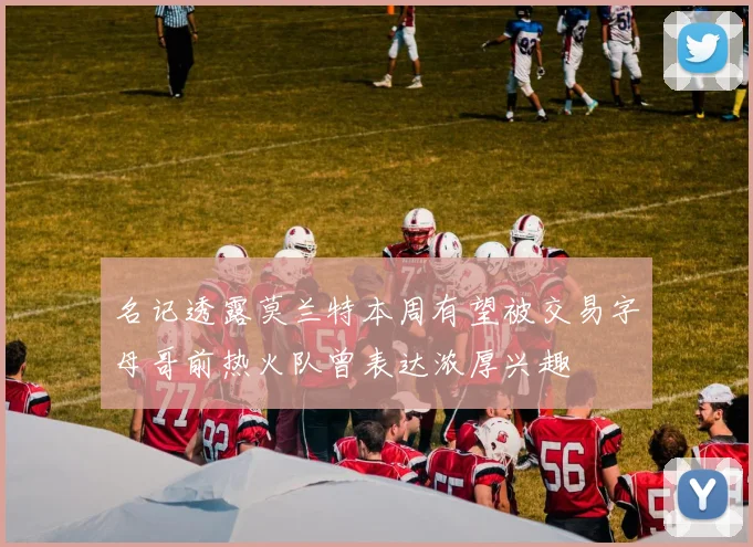 名记透露莫兰特本周有望被交易字母哥前热火队曾表达浓厚兴趣