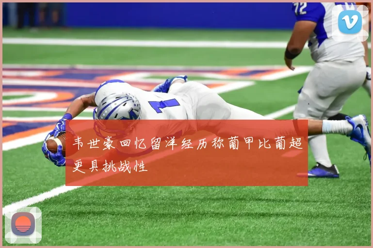韦世豪回忆留洋经历称葡甲比葡超更具挑战性