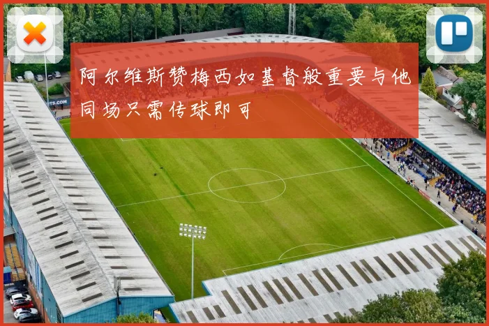 阿尔维斯赞梅西如基督般重要与他同场只需传球即可