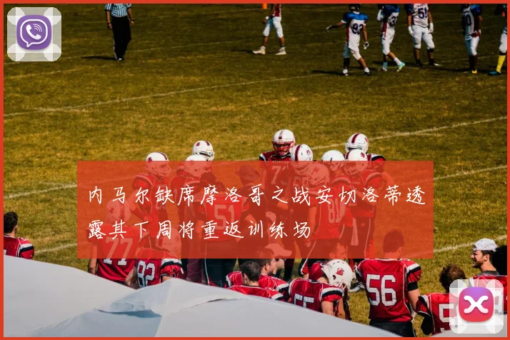 内马尔缺席摩洛哥之战安切洛蒂透露其下周将重返训练场
