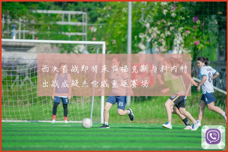 西决首战即将来临福克斯与科内特出战成疑杰伦威重返赛场