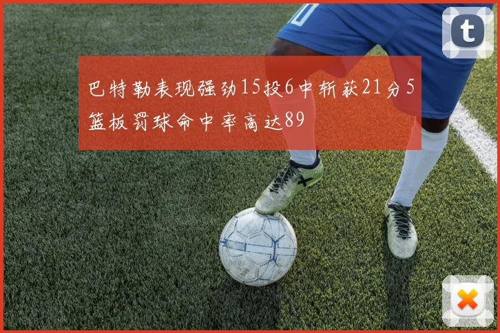 巴特勒表现强劲15投6中斩获21分5篮板罚球命中率高达89