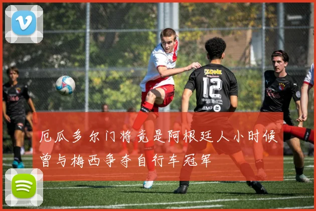 厄瓜多尔门将竟是阿根廷人小时候曾与梅西争夺自行车冠军