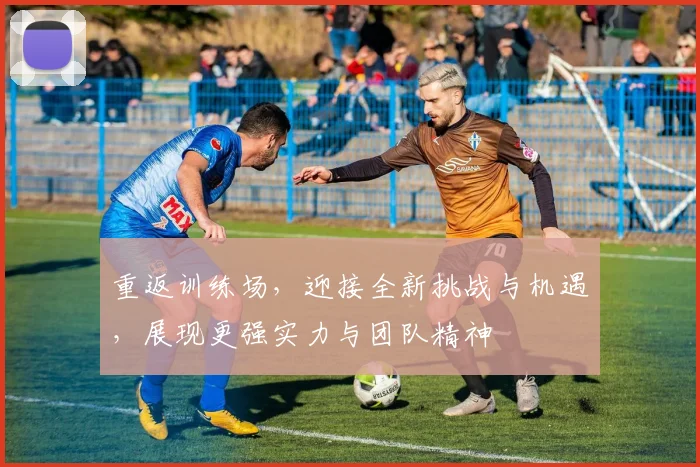 重返训练场，迎接全新挑战与机遇，展现更强实力与团队精神
