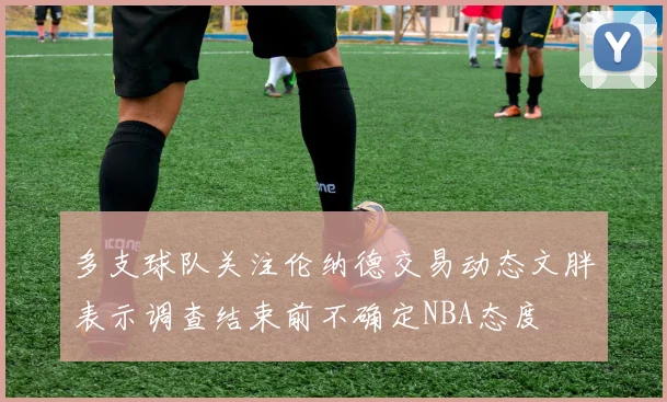 多支球队关注伦纳德交易动态文胖表示调查结束前不确定NBA态度