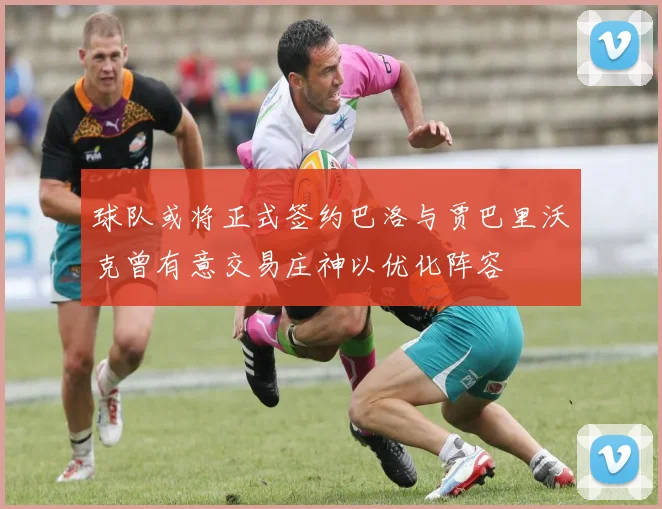 球队或将正式签约巴洛与贾巴里沃克曾有意交易庄神以优化阵容