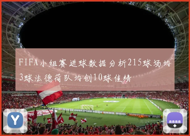 FIFA小组赛进球数据分析215球场均3球法德荷队均创10球佳绩
