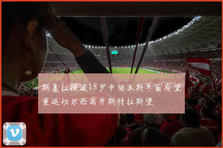斯基拉报道18岁中场派斯冬窗有望重返切尔西离开斯特拉斯堡