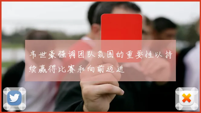 韦世豪强调团队氛围的重要性以持续赢得比赛和向前迈进