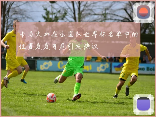 卡马文加在法国队世界杯名单中的位置岌岌可危引发热议
