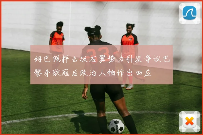 姆巴佩抨击极右翼势力引发争议巴黎夺欧冠后政治人物作出回应