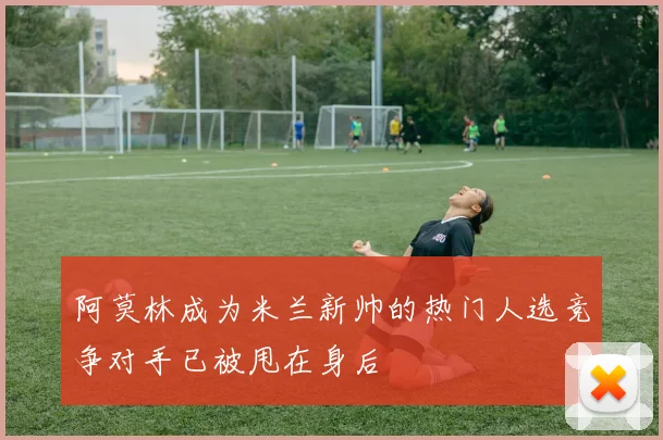 阿莫林成为米兰新帅的热门人选竞争对手已被甩在身后