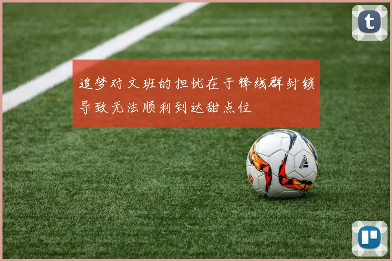 追梦对文班的担忧在于锋线群封锁导致无法顺利到达甜点位