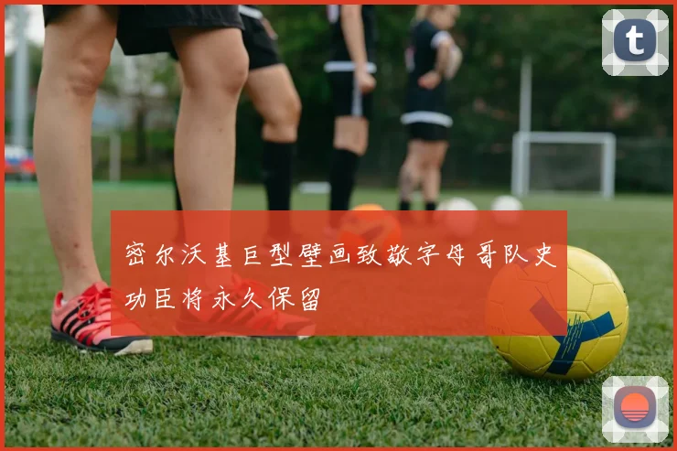 密尔沃基巨型壁画致敬字母哥队史功臣将永久保留