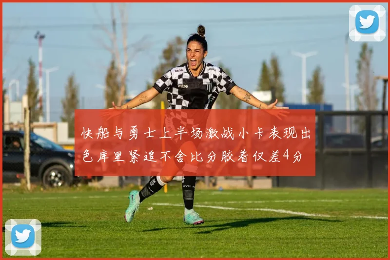 快船与勇士上半场激战小卡表现出色库里紧追不舍比分胶着仅差4分