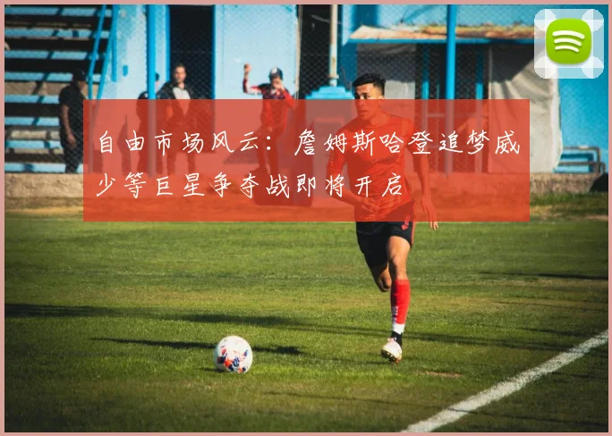 自由市场风云：詹姆斯哈登追梦威少等巨星争夺战即将开启