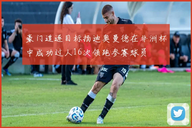 豪门追逐目标扬迪奥曼德在非洲杯中成功过人16次领跑参赛球员