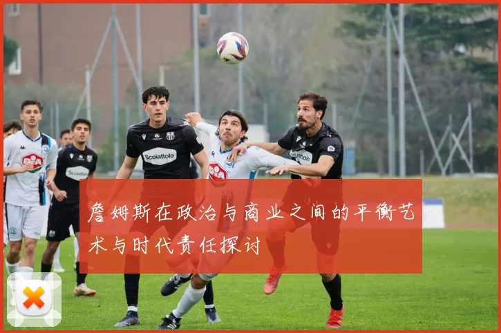 詹姆斯在政治与商业之间的平衡艺术与时代责任探讨