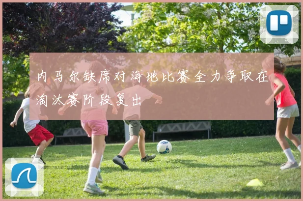 内马尔缺席对海地比赛全力争取在淘汰赛阶段复出