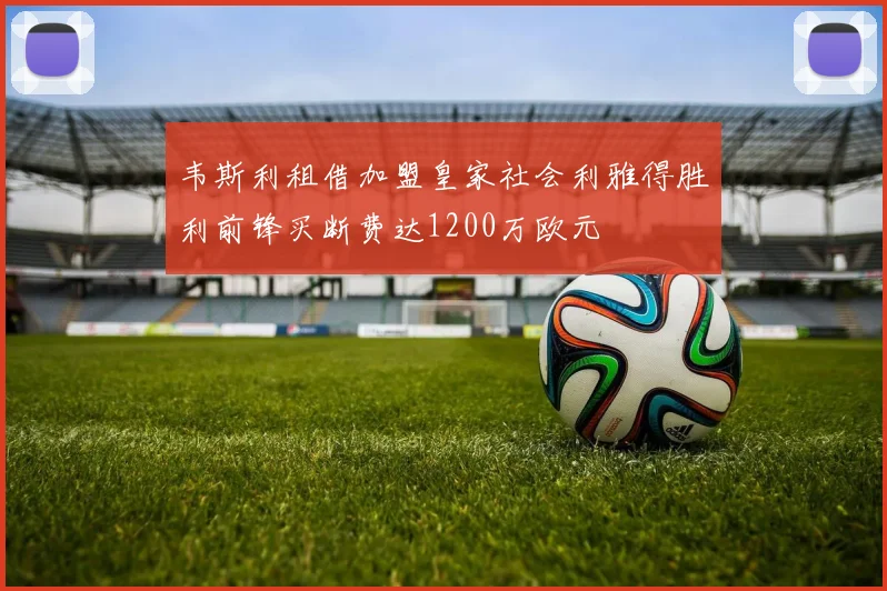 韦斯利租借加盟皇家社会利雅得胜利前锋买断费达1200万欧元