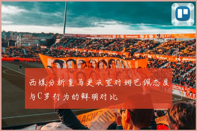 西媒分析皇马更衣室对姆巴佩态度与C罗行为的鲜明对比