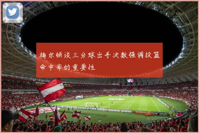 梅尔顿谈三分球出手次数强调投篮命中率的重要性