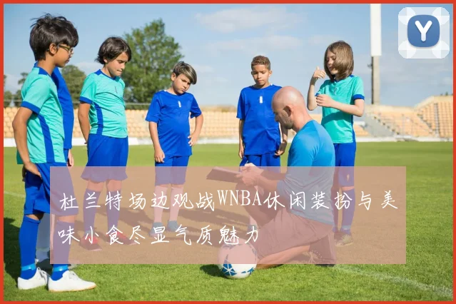 杜兰特场边观战WNBA休闲装扮与美味小食尽显气质魅力