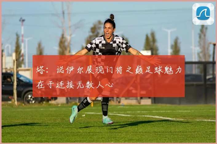 塔：诺伊尔展现门将之巅足球魅力在于连接无数人心