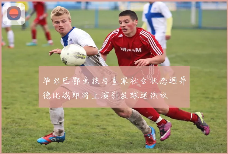毕尔巴鄂竞技与皇家社会状态迥异德比战即将上演引发球迷热议