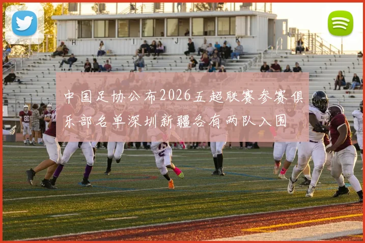 中国足协公布2026五超联赛参赛俱乐部名单深圳新疆各有两队入围