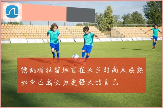 德凯特拉雷坦言在米兰时尚未成熟如今已成长为更强大的自己