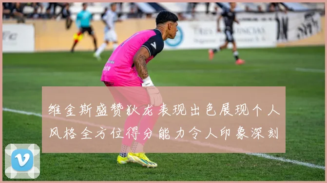 维金斯盛赞狄龙表现出色展现个人风格全方位得分能力令人印象深刻