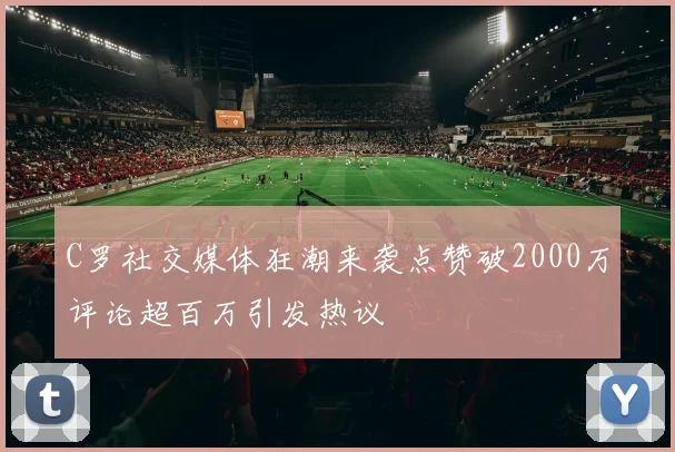C罗社交媒体狂潮来袭点赞破2000万评论超百万引发热议