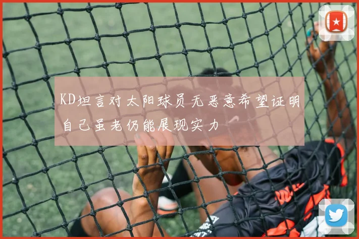 KD坦言对太阳球员无恶意希望证明自己虽老仍能展现实力
