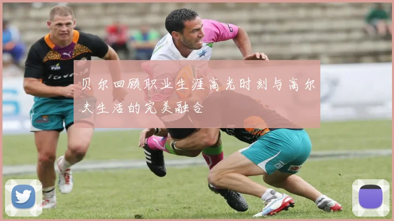 贝尔回顾职业生涯高光时刻与高尔夫生活的完美融合