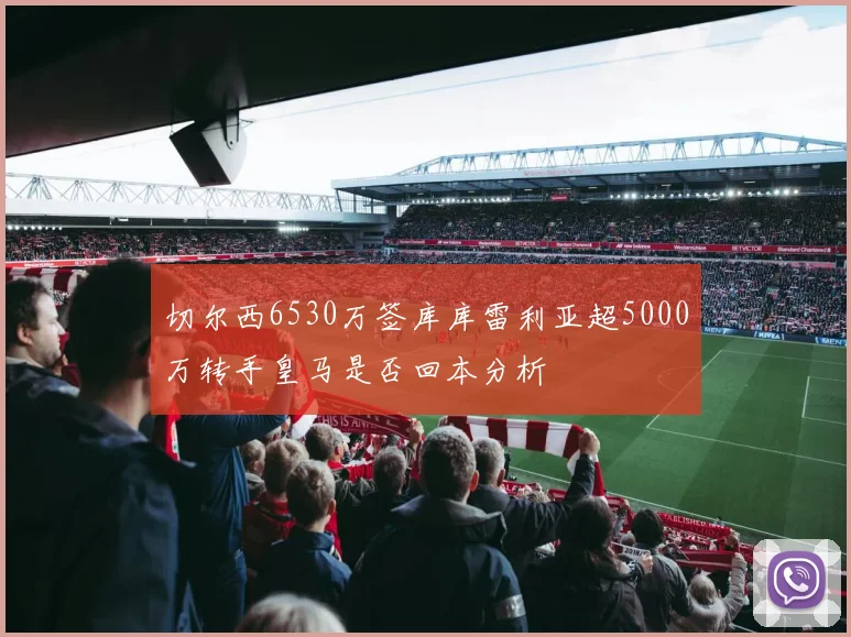 切尔西6530万签库库雷利亚超5000万转手皇马是否回本分析