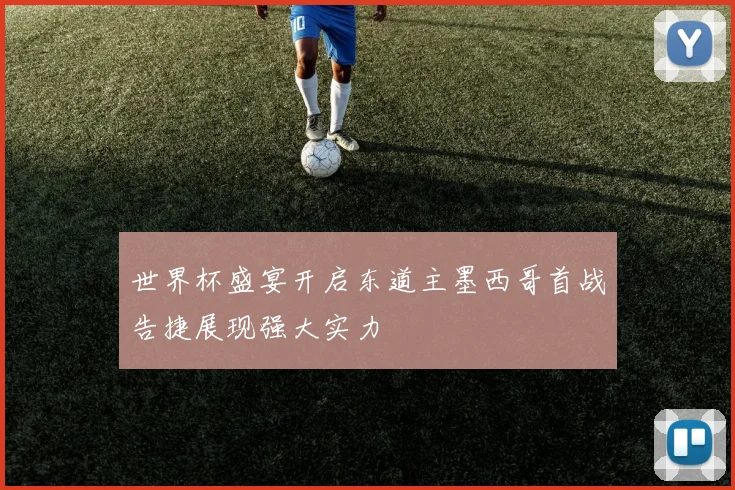 世界杯盛宴开启东道主墨西哥首战告捷展现强大实力