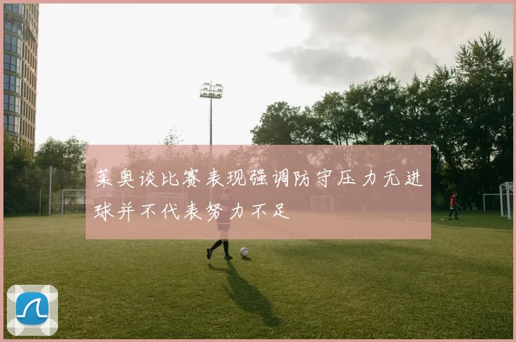 莱奥谈比赛表现强调防守压力无进球并不代表努力不足